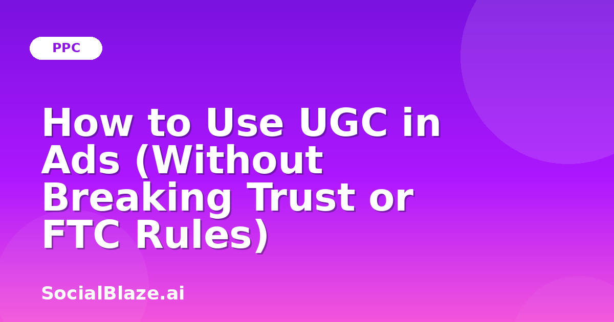 How to Use UGC in Ads (Without Breaking Trust or FTC Rules)