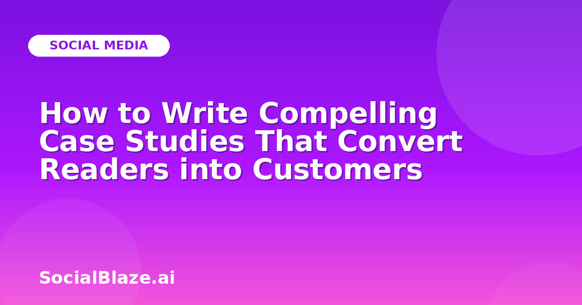 How to Write Compelling Case Studies That Convert Readers into Customers