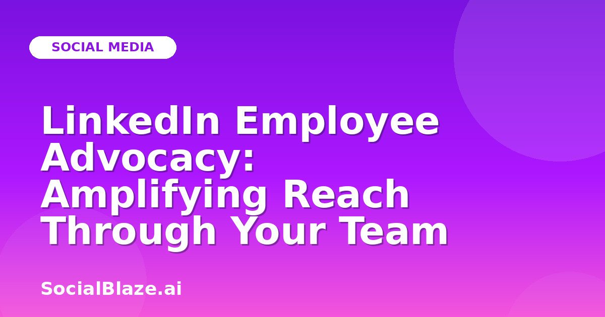 LinkedIn Employee Advocacy: Amplifying Reach Through Your Team