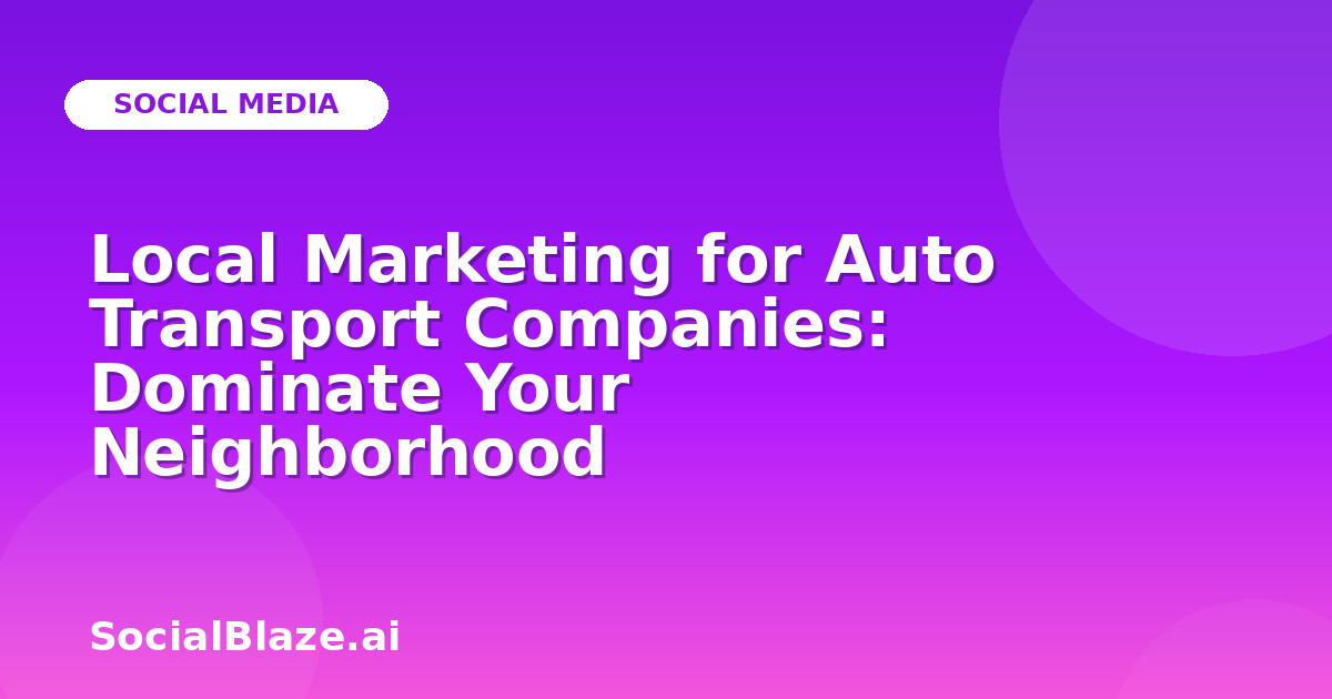 Local Marketing for Auto Transport Companies: Dominate Your Neighborhood