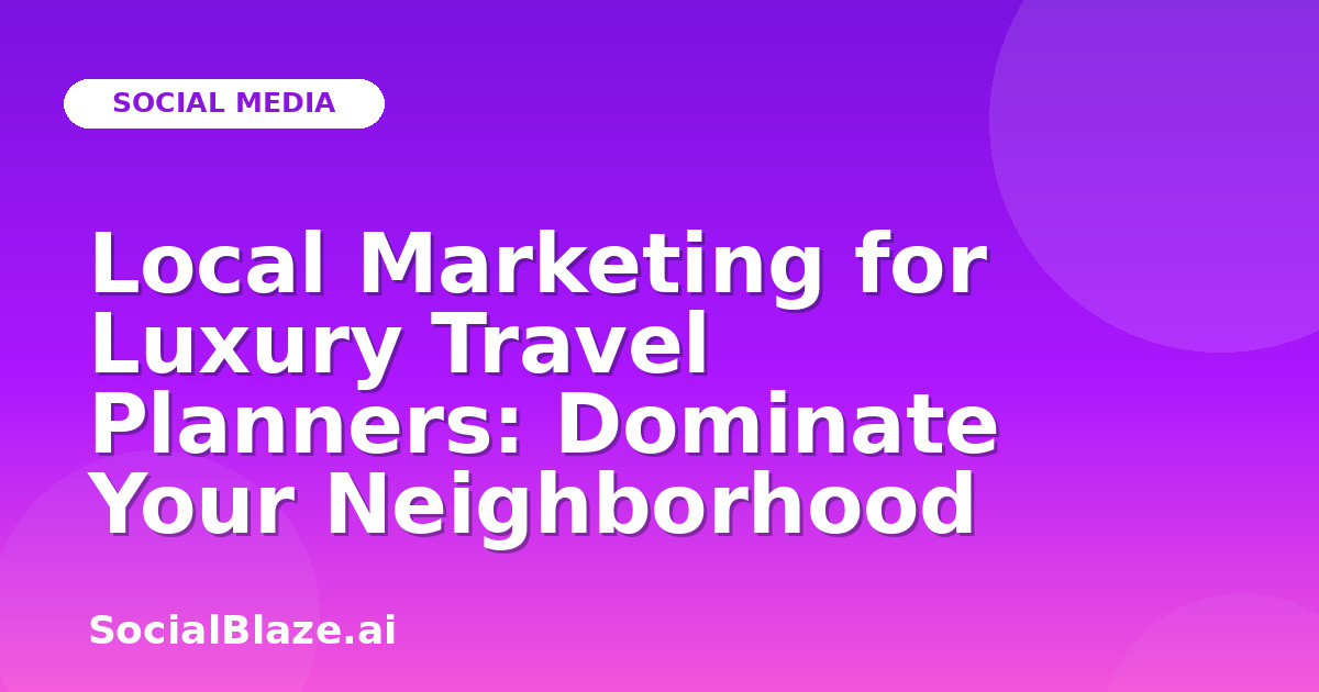 Local Marketing for Luxury Travel Planners: Dominate Your Neighborhood