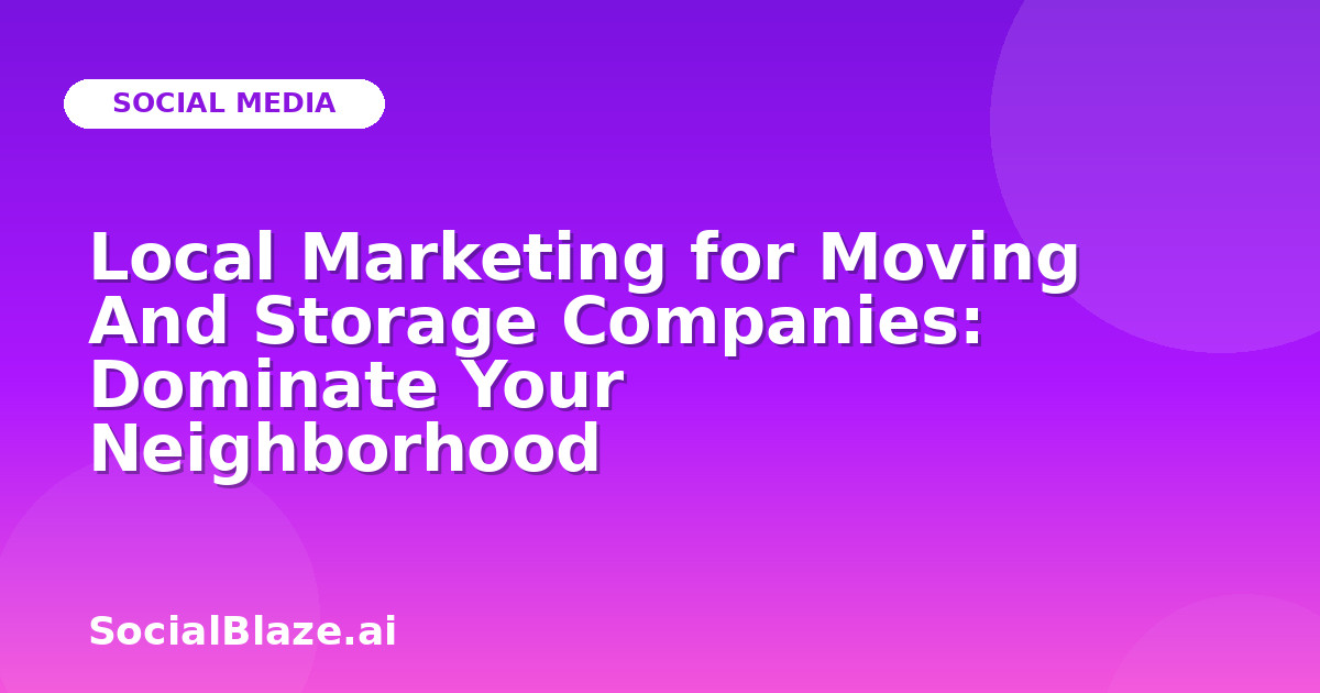 Local Marketing for Moving And Storage Companies: Dominate Your Neighborhood