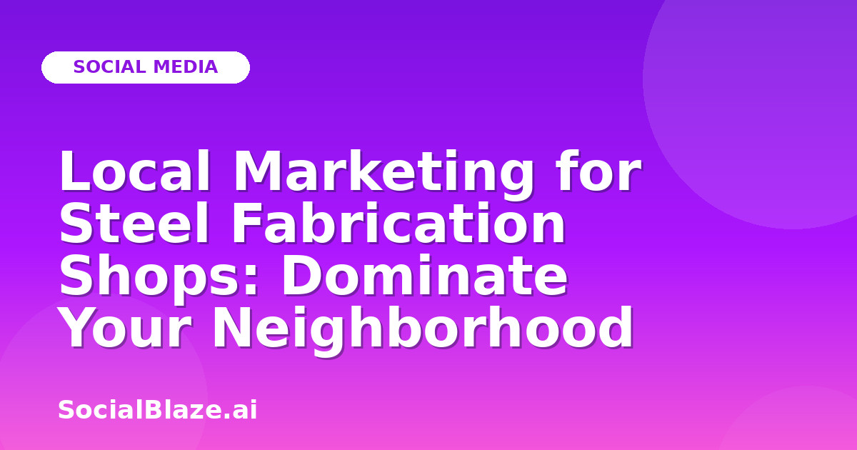 Local Marketing for Steel Fabrication Shops: Dominate Your Neighborhood