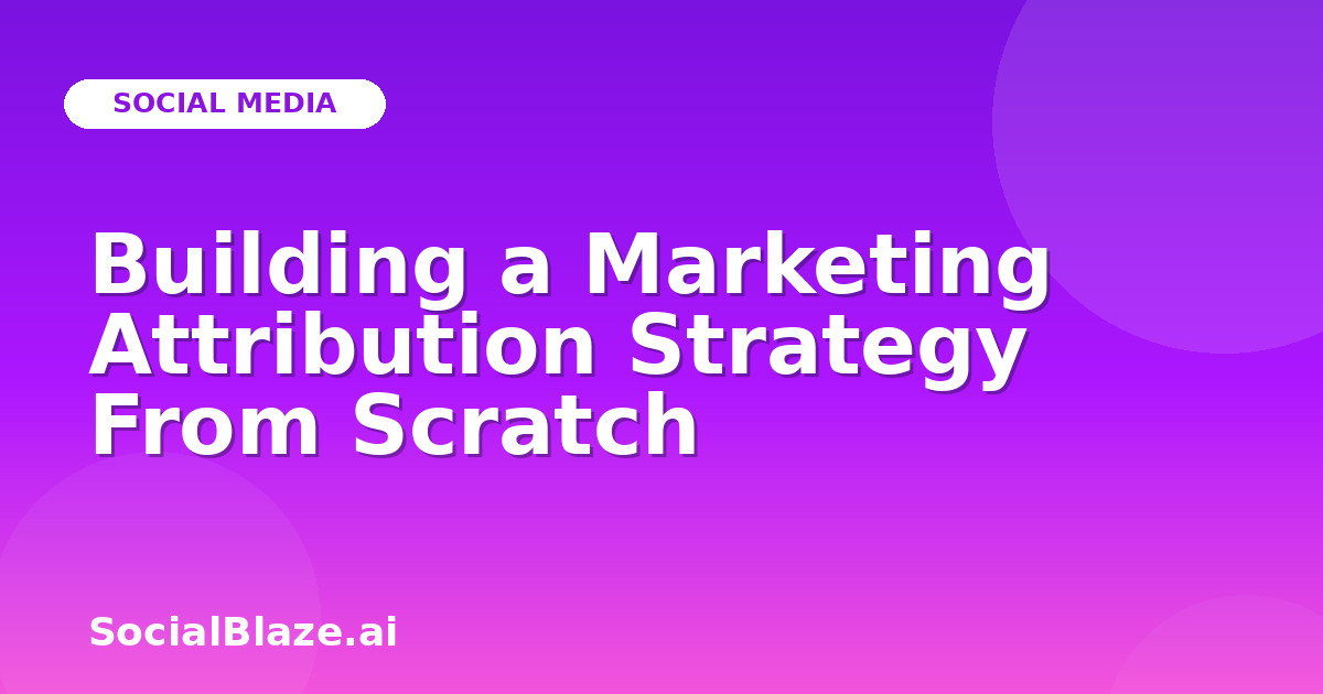 Building a Marketing Attribution Strategy From Scratch