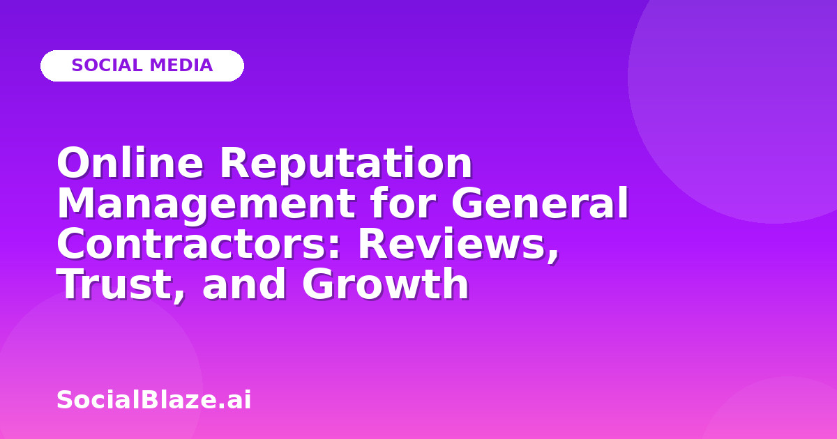 Online Reputation Management for General Contractors: Reviews, Trust, and Growth