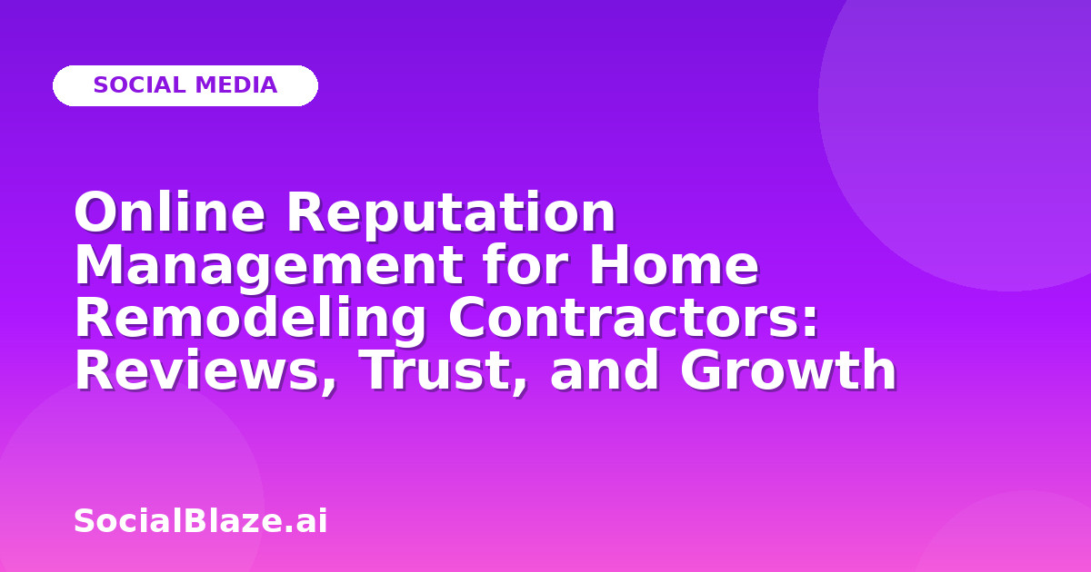 Online Reputation Management for Home Remodeling Contractors: Reviews, Trust, and Growth