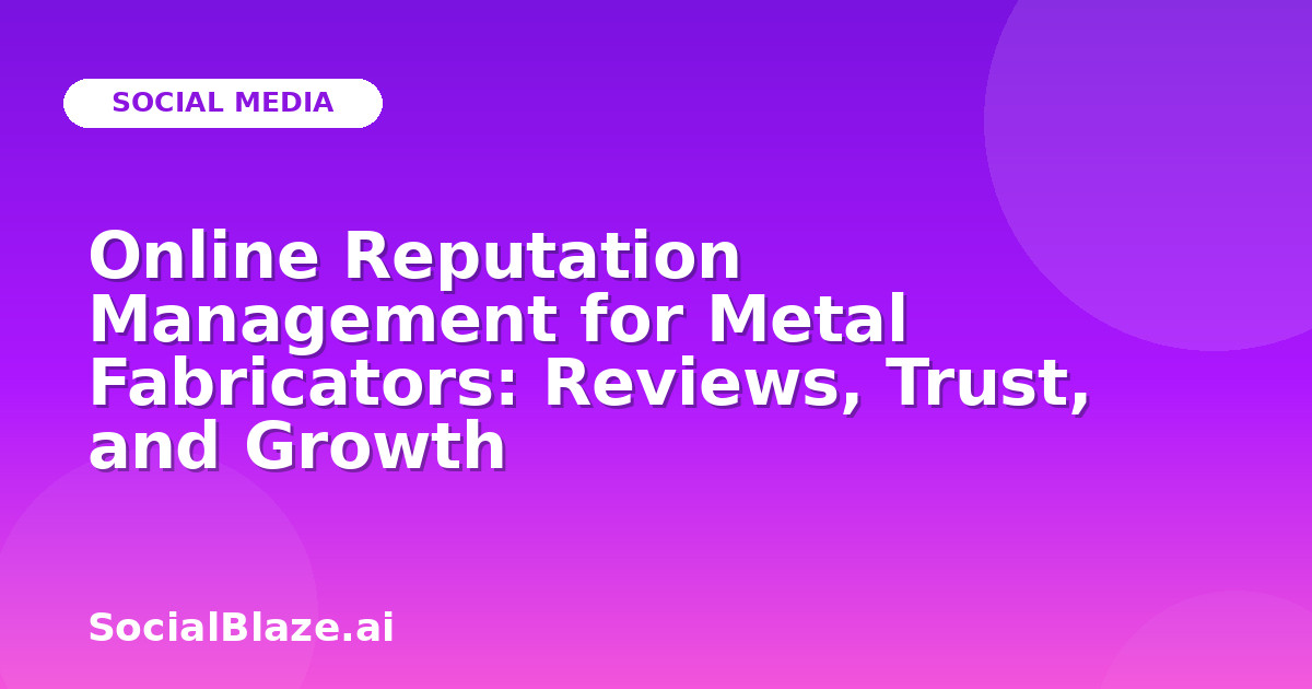 Online Reputation Management for Metal Fabricators: Reviews, Trust, and Growth