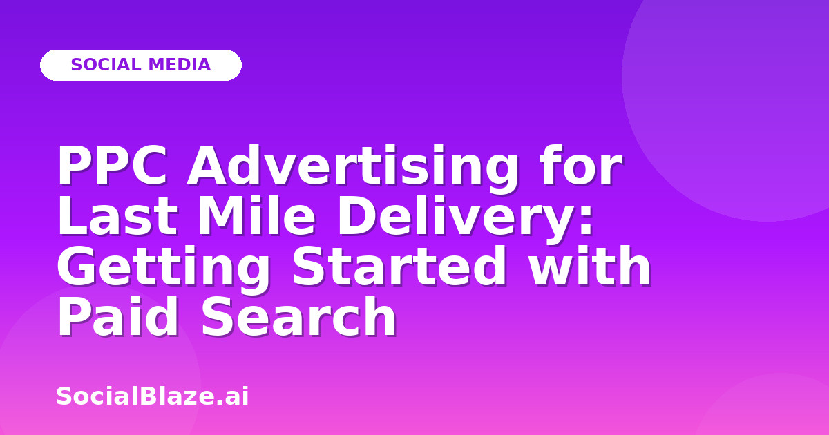 PPC Advertising for Last Mile Delivery: Getting Started with Paid Search