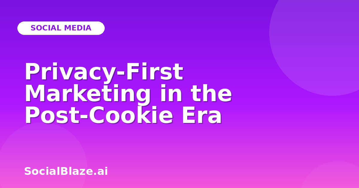 Privacy-First Marketing in the Post-Cookie Era