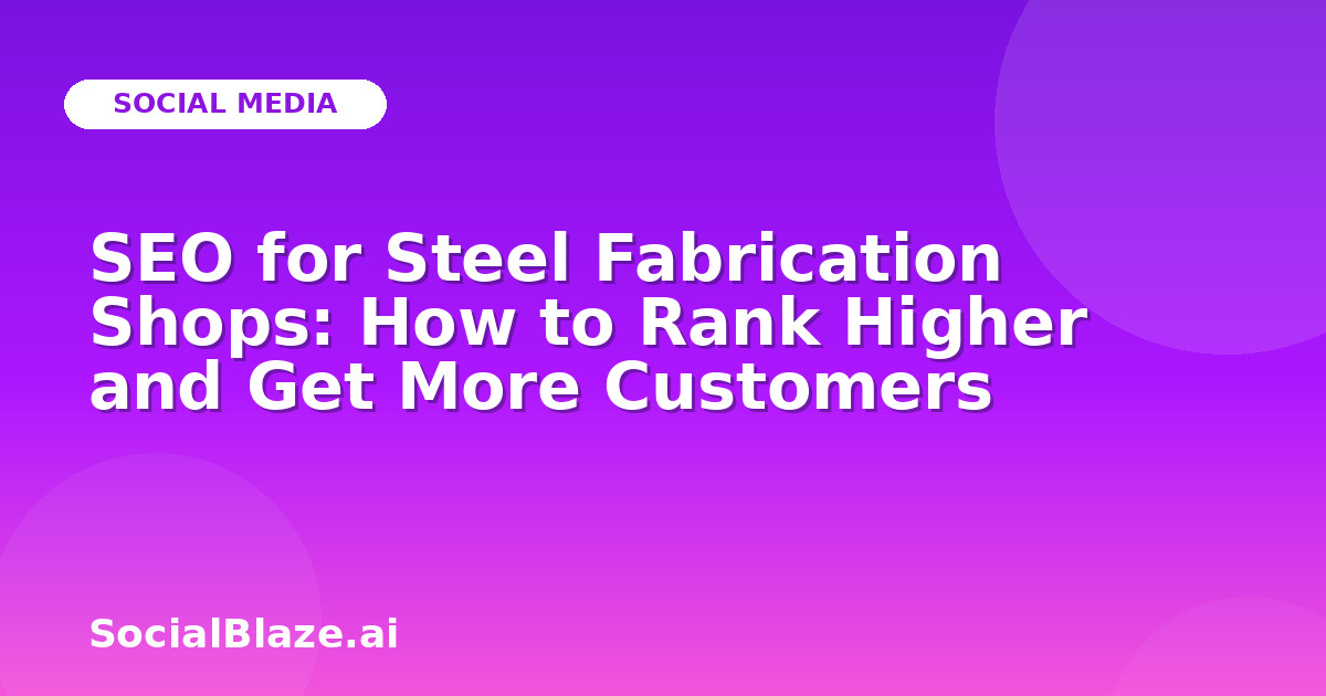 SEO for Steel Fabrication Shops: How to Rank Higher and Get More Customers