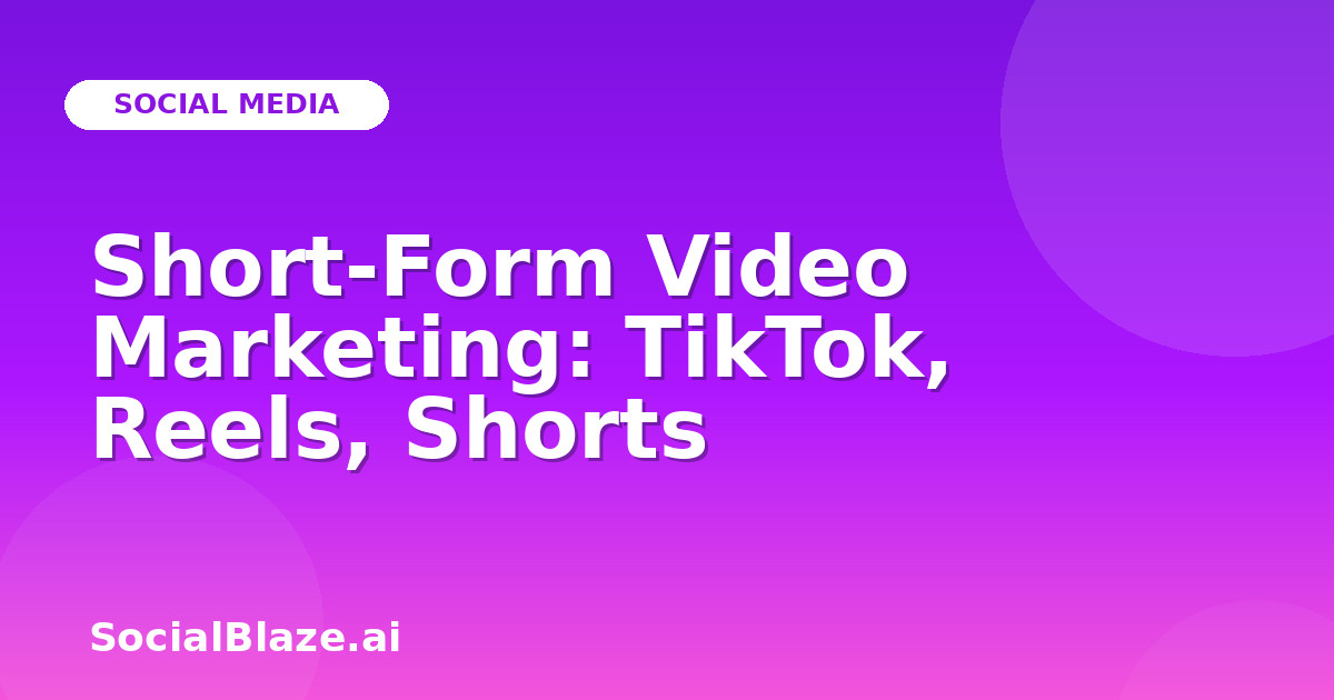 Short-Form Video Marketing: TikTok, Reels, Shorts
