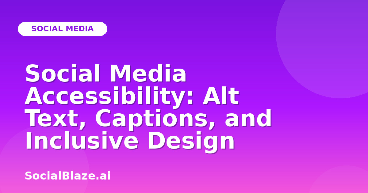 Social Media Accessibility: Alt Text, Captions, and Inclusive Design