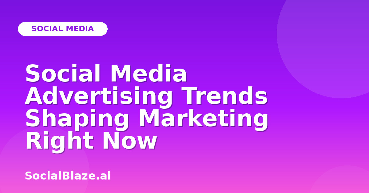Social Media Advertising Trends Shaping Marketing Right Now