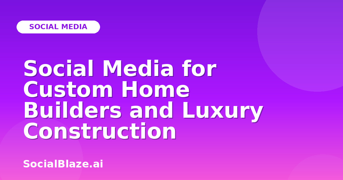Social Media for Custom Home Builders and Luxury Construction