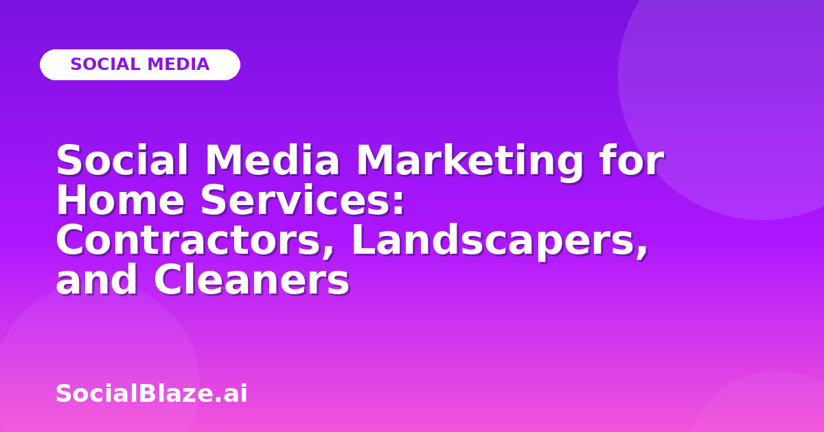 Social Media Marketing for Home Services: Contractors, Landscapers, and Cleaners