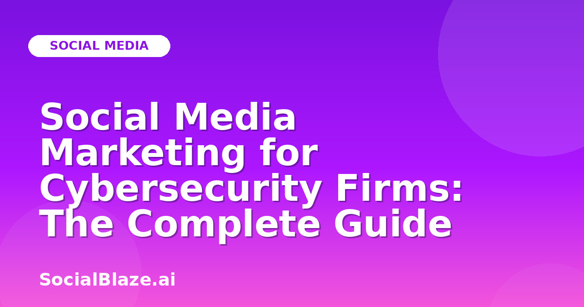 Social Media Marketing for Cybersecurity Firms: The Complete Guide