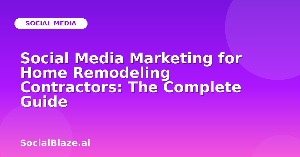 Social Media Marketing for Home Remodeling Contractors: The Complete Guide