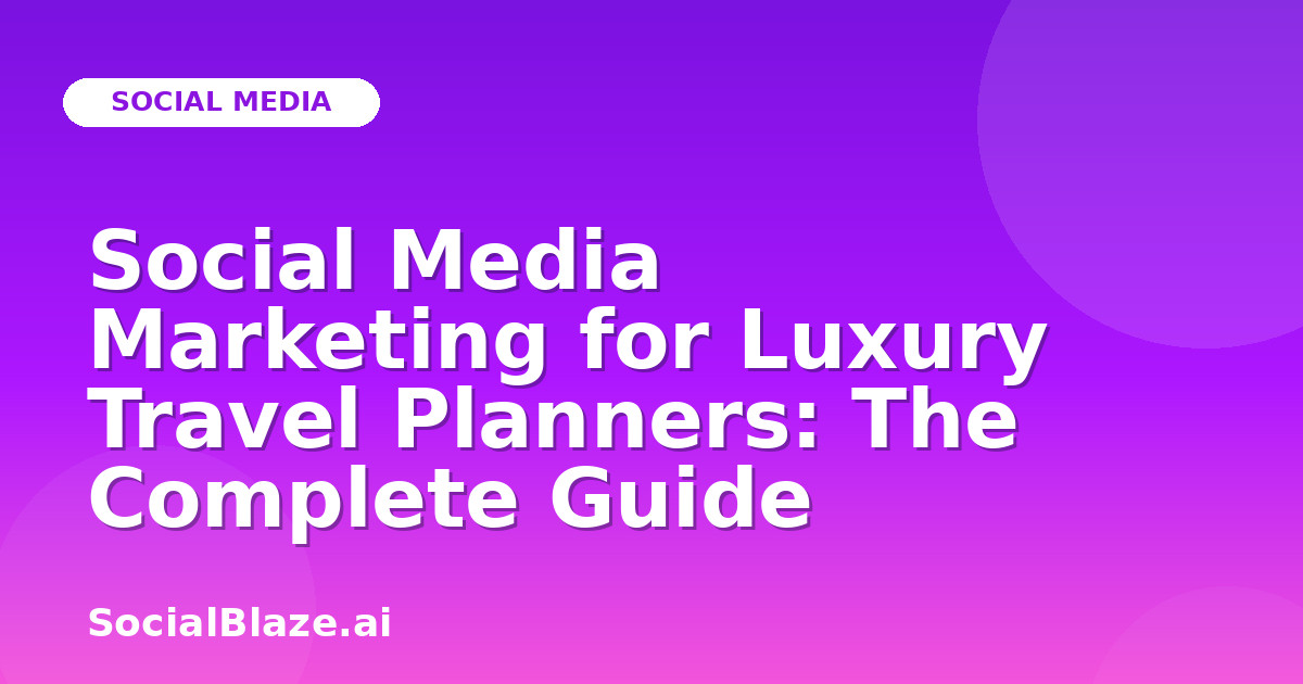 Social Media Marketing for Luxury Travel Planners: The Complete Guide