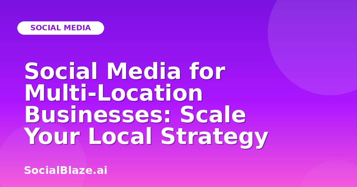 Social Media for Multi-Location Businesses: Scale Your Local Strategy