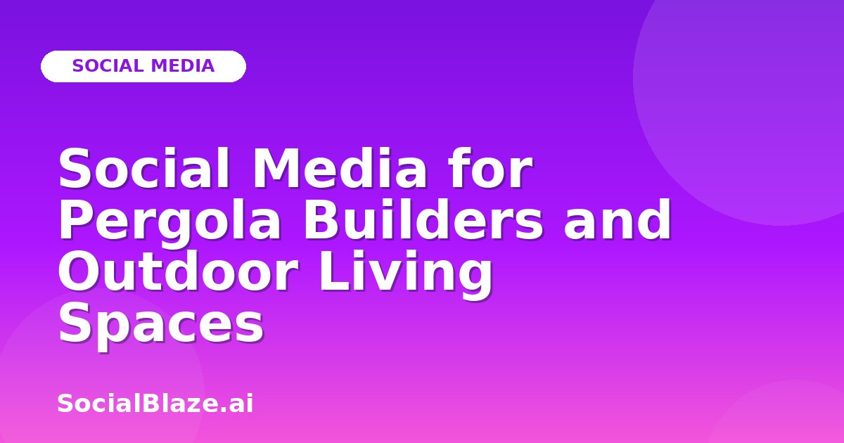 Social Media for Pergola Builders and Outdoor Living Spaces