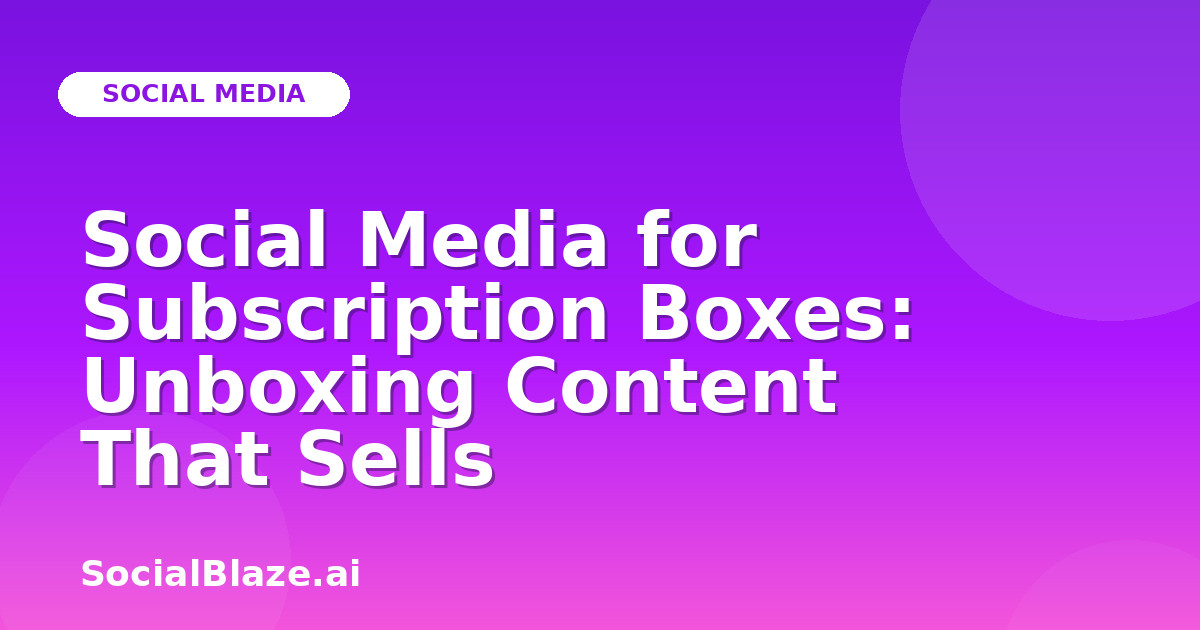 Social Media for Subscription Boxes: Unboxing Content That Sells