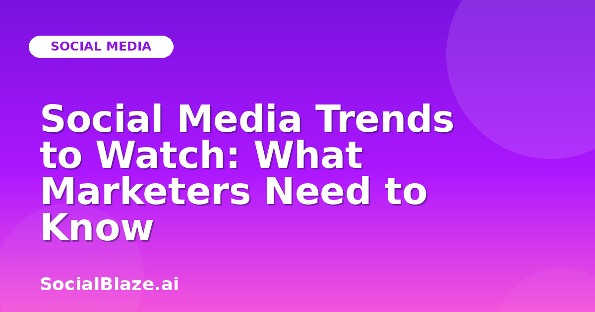 Social Media Trends to Watch: What Marketers Need to Know