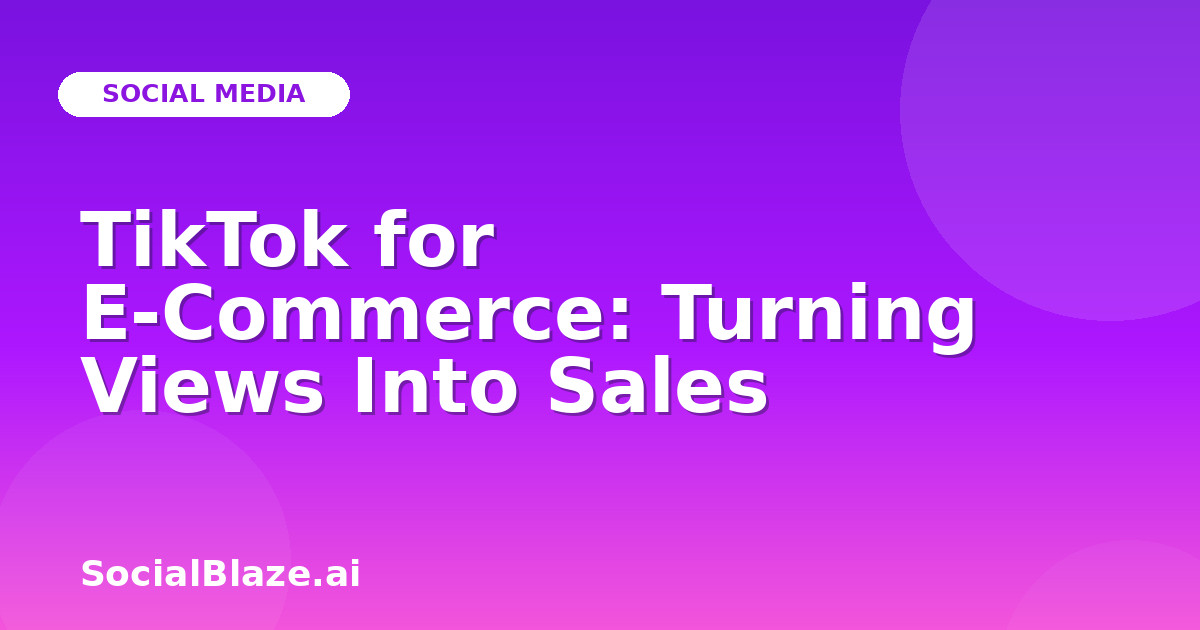 TikTok for E-Commerce: Turning Views Into Sales